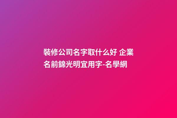 裝修公司名字取什么好 企業名前錦光明宜用字-名學網-第1張-公司起名-玄機派